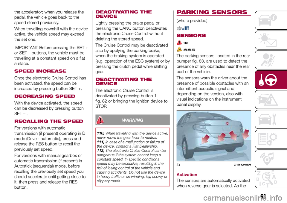 FIAT TIPO 4DOORS 2016 1.G Owners Manual the accelerator; when you release the
pedal, the vehicle goes back to the
speed stored previously.
When travelling downhill with the device
active, the vehicle speed may exceed
the set one.
IMPORTANT 