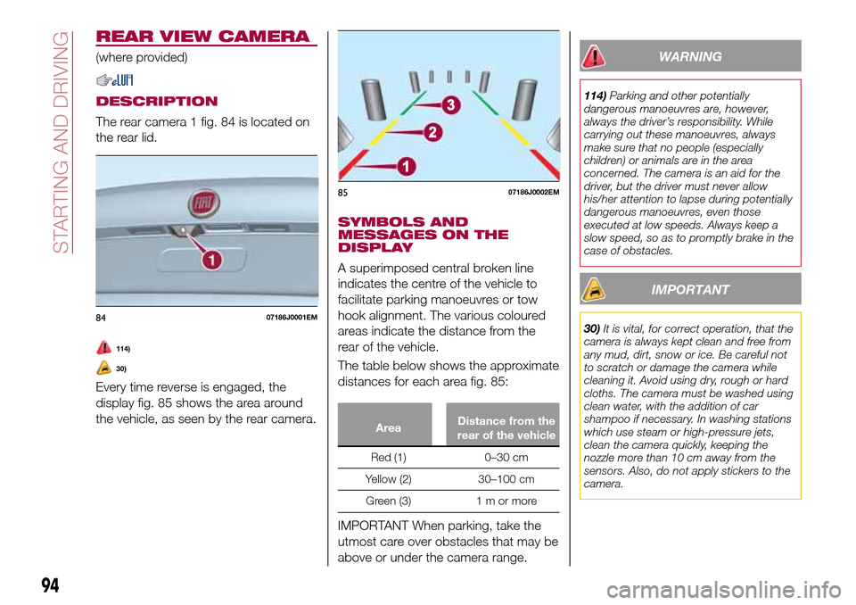 FIAT TIPO 4DOORS 2016 1.G Owners Manual REAR VIEW CAMERA
(where provided)
DESCRIPTION
The rear camera 1 fig. 84 is located on
the rear lid.
114)
30)
Every time reverse is engaged, the
display fig. 85 shows the area around
the vehicle, as se