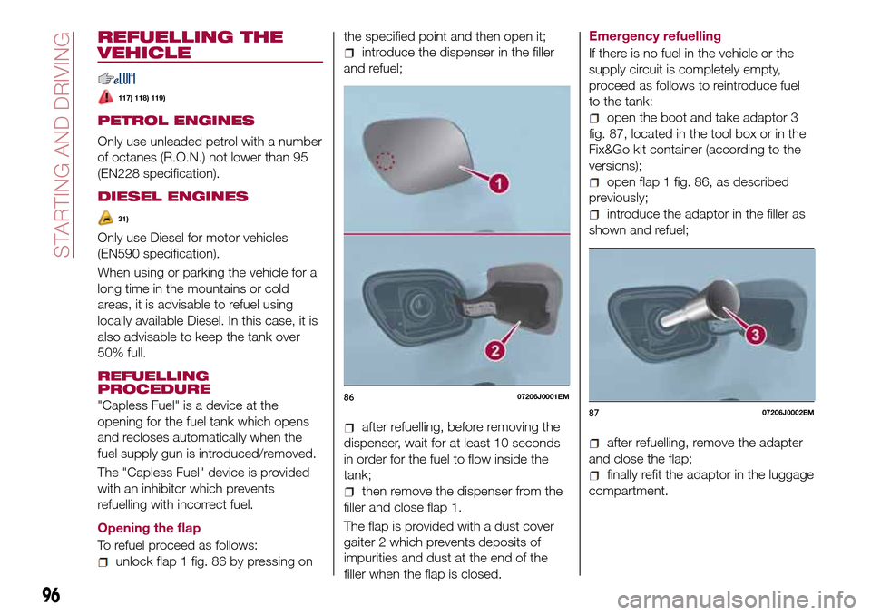 FIAT TIPO 4DOORS 2016 1.G Owners Manual REFUELLING THE
VEHICLE
117) 118) 119)
PETROL ENGINES
Only use unleaded petrol with a number
of octanes (R.O.N.) not lower than 95
(EN228 specification).
DIESEL ENGINES
31)
Only use Diesel for motor ve
