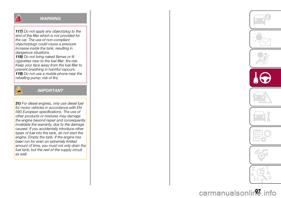 FIAT TIPO 4DOORS 2016 1.G Owners Manual WARNING
117)Do not apply any object/plug to the
end of the filler which is not provided for
the car. The use of non-compliant
objects/plugs could cause a pressure
increase inside the tank, resulting i