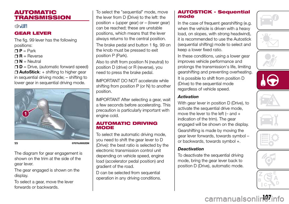 FIAT TIPO 4DOORS 2017 1.G Owners Manual AUTOMATIC
TRANSMISSION
GEAR LEVER
The fig. 99 lever has the following
positions:
P= Park
R= Reverse
N= Neutral
D= Drive, (automatic forward speed)
AutoStick: + shifting to higher gear
in sequential dr