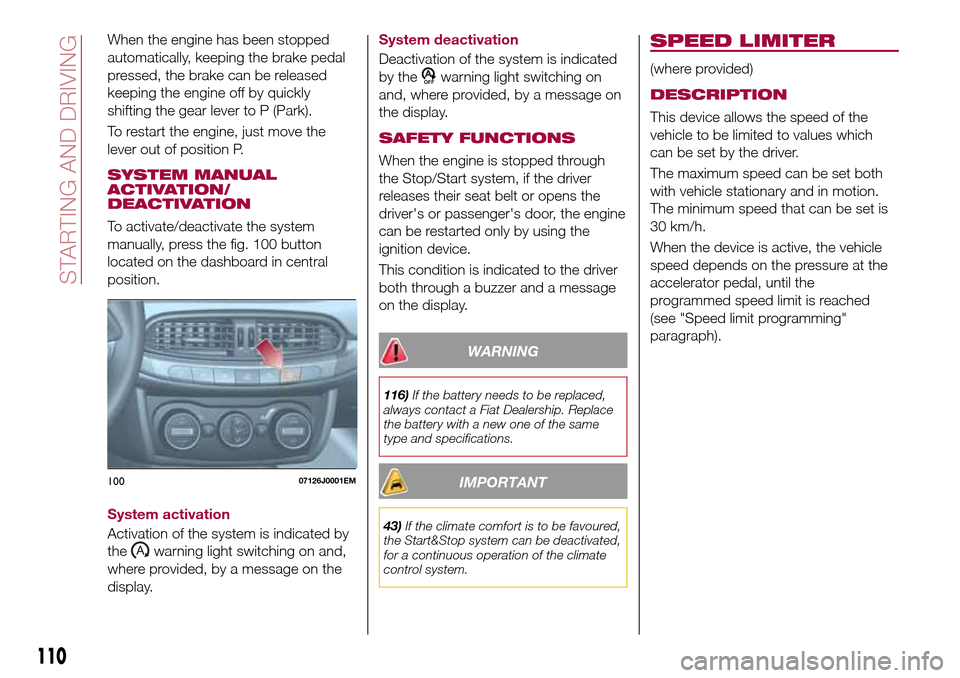 FIAT TIPO 4DOORS 2017 1.G Repair Manual When the engine has been stopped
automatically, keeping the brake pedal
pressed, the brake can be released
keeping the engine off by quickly
shifting the gear lever to P (Park).
To restart the engine,