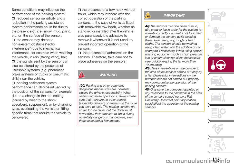 FIAT TIPO 4DOORS 2017 1.G Repair Manual Some conditions may influence the
performance of the parking system:
reduced sensor sensitivity and a
reduction in the parking assistance
system performance could be due to
the presence of: ice, snow,