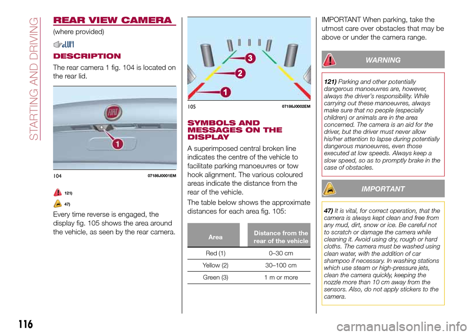 FIAT TIPO 4DOORS 2017 1.G Owners Manual REAR VIEW CAMERA
(where provided)
DESCRIPTION
The rear camera 1 fig. 104 is located on
the rear lid.
121)
47)
Every time reverse is engaged, the
display fig. 105 shows the area around
the vehicle, as FIAT TIPO 4DOORS 2017 1.G Owners Manual REAR VIEW CAMERA
(where provided)
DESCRIPTION
The rear camera 1 fig. 104 is located on
the rear lid.
121)
47)
Every time reverse is engaged, the
display fig. 105 shows the area around
the vehicle, as