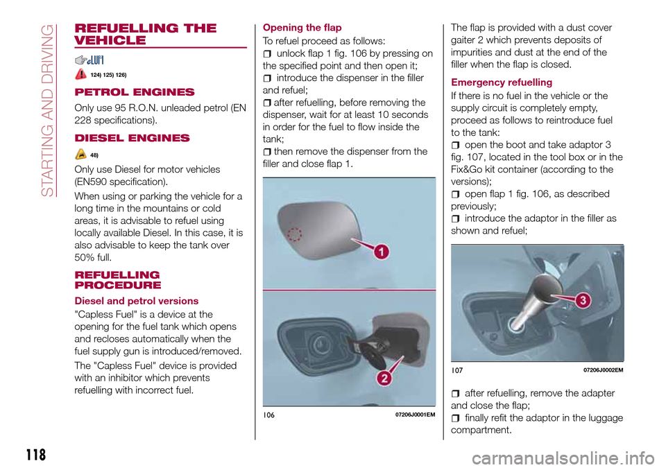 FIAT TIPO 4DOORS 2017 1.G Owners Manual REFUELLING THE
VEHICLE
124) 125) 126)
PETROL ENGINES
Only use 95 R.O.N. unleaded petrol (EN
228 specifications).
DIESEL ENGINES
48)
Only use Diesel for motor vehicles
(EN590 specification).
When using