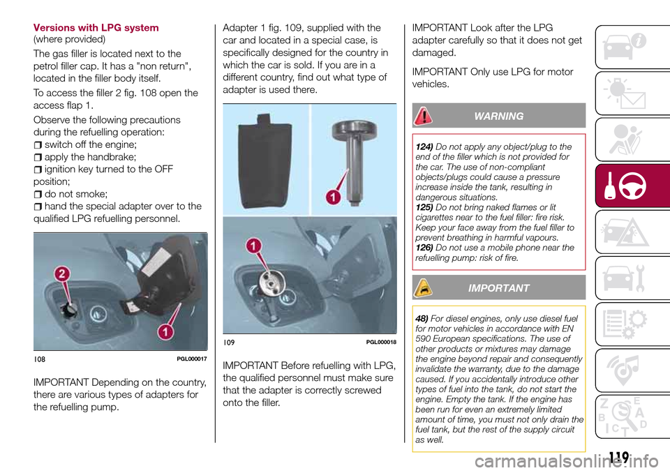 FIAT TIPO 4DOORS 2017 1.G Repair Manual Versions with LPG system
(where provided)
The gas filler is located next to the
petrol filler cap. It has a "non return",
located in the filler body itself.
To access the filler 2 fig. 108 open the
ac