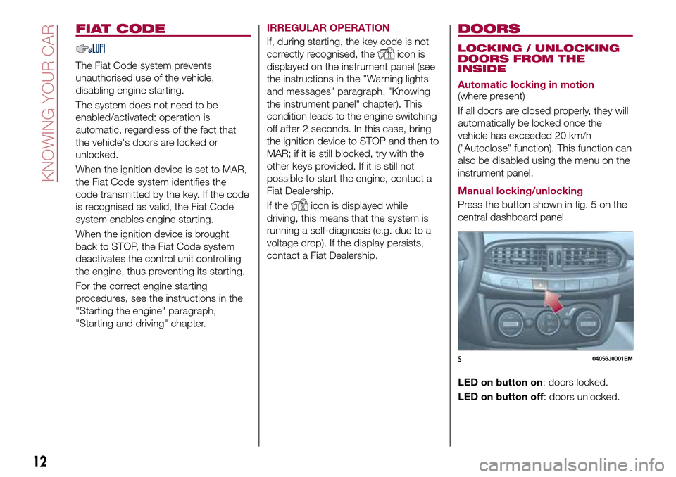FIAT TIPO 4DOORS 2017 1.G Owners Manual FIAT CODE
The Fiat Code system prevents
unauthorised use of the vehicle,
disabling engine starting.
The system does not need to be
enabled/activated: operation is
automatic, regardless of the fact tha