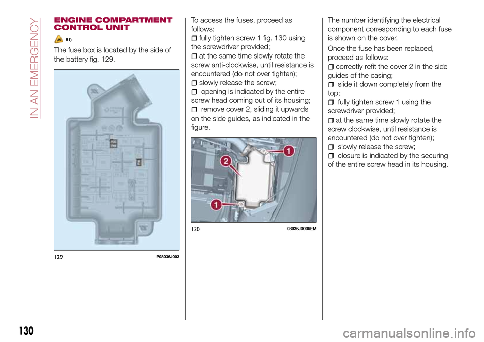 FIAT TIPO 4DOORS 2017 1.G Owners Manual ENGINE COMPARTMENT
CONTROL UNIT
51)
The fuse box is located by the side of
the battery fig. 129.To access the fuses, proceed as
follows:
fully tighten screw 1 fig. 130 using
the screwdriver provided;
