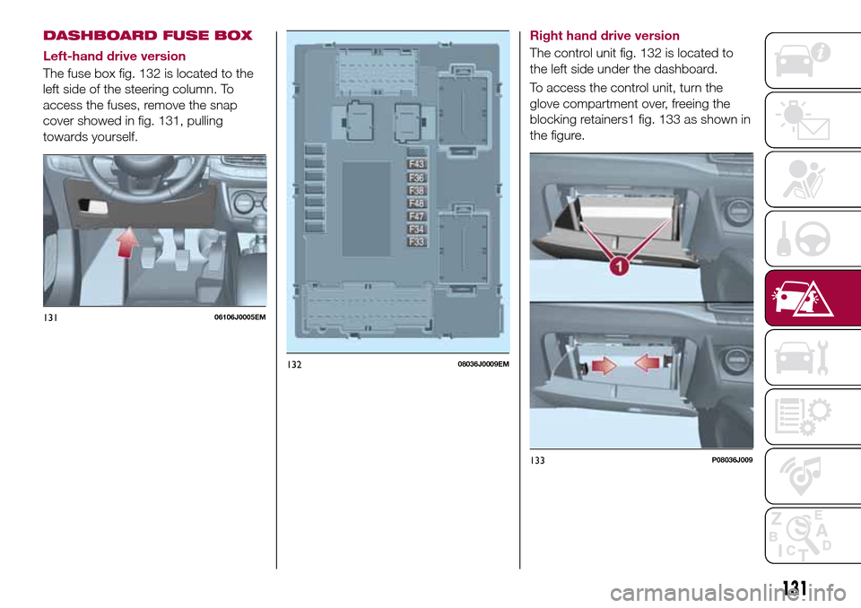 FIAT TIPO 4DOORS 2017 1.G Owners Manual DASHBOARD FUSE BOX
Left-hand drive version
The fuse box fig. 132 is located to the
left side of the steering column. To
access the fuses, remove the snap
cover showed in fig. 131, pulling
towards your