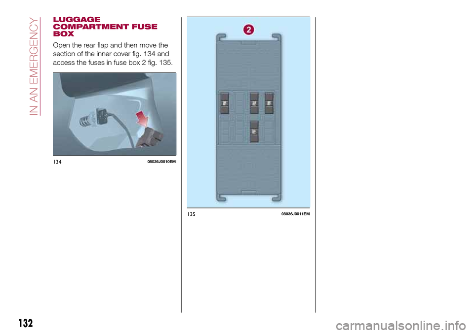 FIAT TIPO 4DOORS 2017 1.G Owners Manual LUGGAGE
COMPARTMENT FUSE
BOX
Open the rear flap and then move the
section of the inner cover fig. 134 and
access the fuses in fuse box 2 fig. 135.
13408036J0010EM
13508036J0011EM
132
IN AN EMERGENCY 