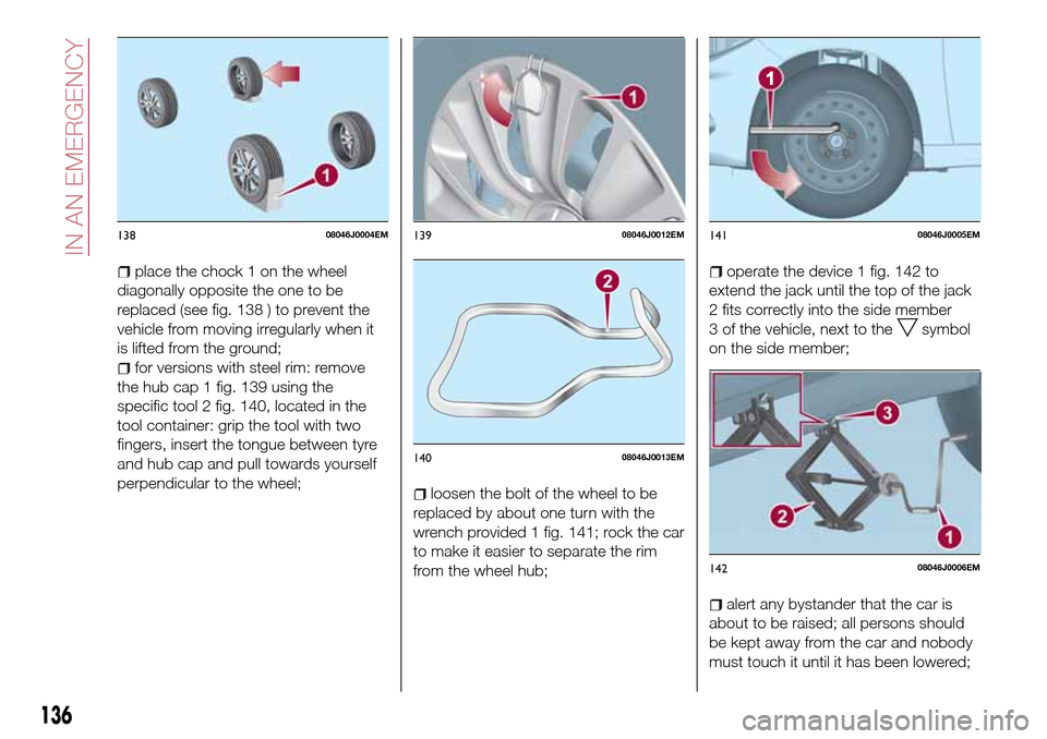 FIAT TIPO 4DOORS 2017 1.G Owners Manual place the chock 1 on the wheel
diagonally opposite the one to be
replaced (see fig. 138 ) to prevent the
vehicle from moving irregularly when it
is lifted from the ground;
for versions with steel rim:
