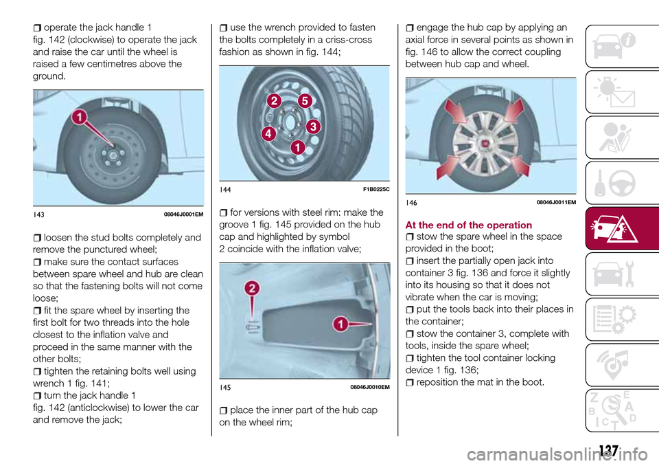 FIAT TIPO 4DOORS 2017 1.G Owners Manual operate the jack handle 1
fig. 142 (clockwise) to operate the jack
and raise the car until the wheel is
raised a few centimetres above the
ground.
loosen the stud bolts completely and
remove the punct