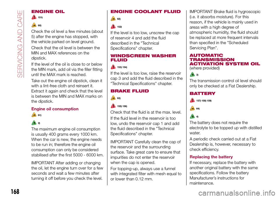 FIAT TIPO 4DOORS 2017 1.G Owners Manual ENGINE OIL
151)
60)
Check the oil level a few minutes (about
5) after the engine has stopped, with
the vehicle parked on level ground.
Check that the oil level is between the
MIN and MAX references on