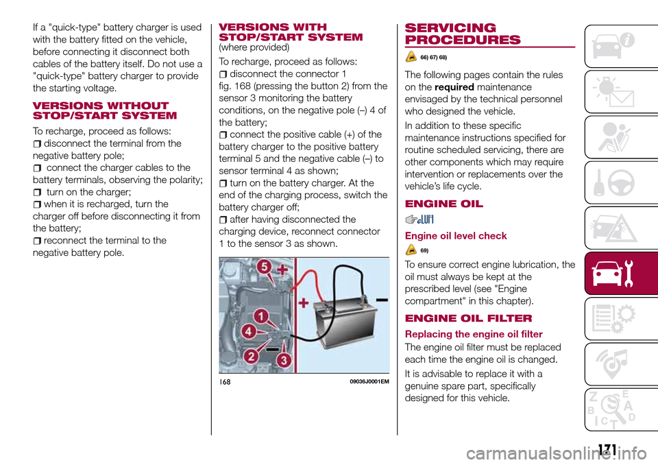 FIAT TIPO 4DOORS 2017 1.G Owners Manual If a "quick-type" battery charger is used
with the battery fitted on the vehicle,
before connecting it disconnect both
cables of the battery itself. Do not use a
"quick-type" battery charger to provid