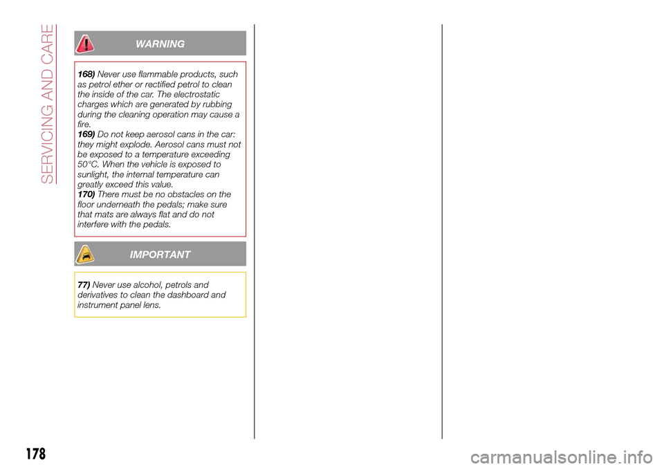 FIAT TIPO 4DOORS 2017 1.G Manual Online WARNING
168)Never use flammable products, such
as petrol ether or rectified petrol to clean
the inside of the car. The electrostatic
charges which are generated by rubbing
during the cleaning operatio