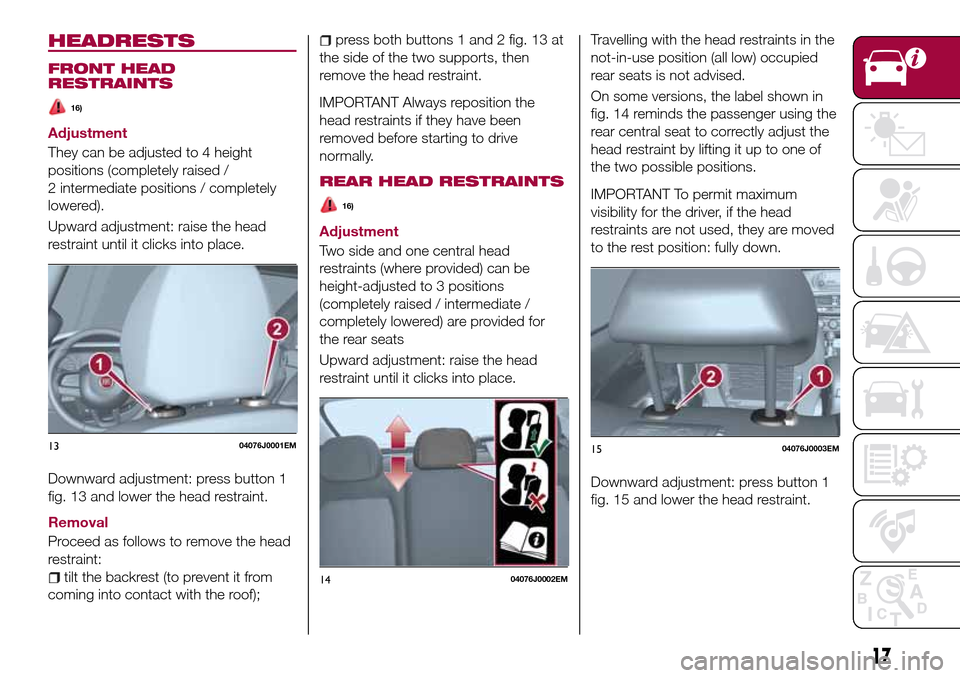 FIAT TIPO 4DOORS 2017 1.G User Guide HEADRESTS
FRONT HEAD
RESTRAINTS
16)
Adjustment
They can be adjusted to 4 height
positions (completely raised /
2 intermediate positions / completely
lowered).
Upward adjustment: raise the head
restrai FIAT TIPO 4DOORS 2017 1.G User Guide HEADRESTS
FRONT HEAD
RESTRAINTS
16)
Adjustment
They can be adjusted to 4 height
positions (completely raised /
2 intermediate positions / completely
lowered).
Upward adjustment: raise the head
restrai