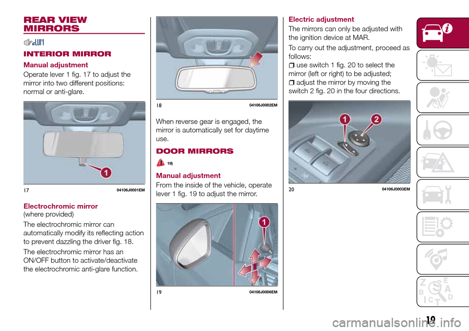 FIAT TIPO 4DOORS 2017 1.G Owners Manual REAR VIEW
MIRRORS
INTERIOR MIRROR
Manual adjustment
Operate lever 1 fig. 17 to adjust the
mirror into two different positions:
normal or anti-glare.
Electrochromic mirror
(where provided)
The electroc