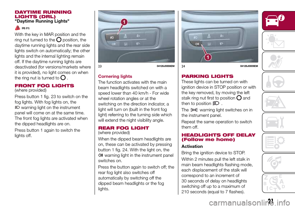 FIAT TIPO 4DOORS 2017 1.G User Guide DAYTIME RUNNING
LIGHTS (DRL)
"Daytime Running Lights"
20) 21)
With the key in MAR position and the
ring nut turned to the
position, the
daytime running lights and the rear side
lights switch on automa