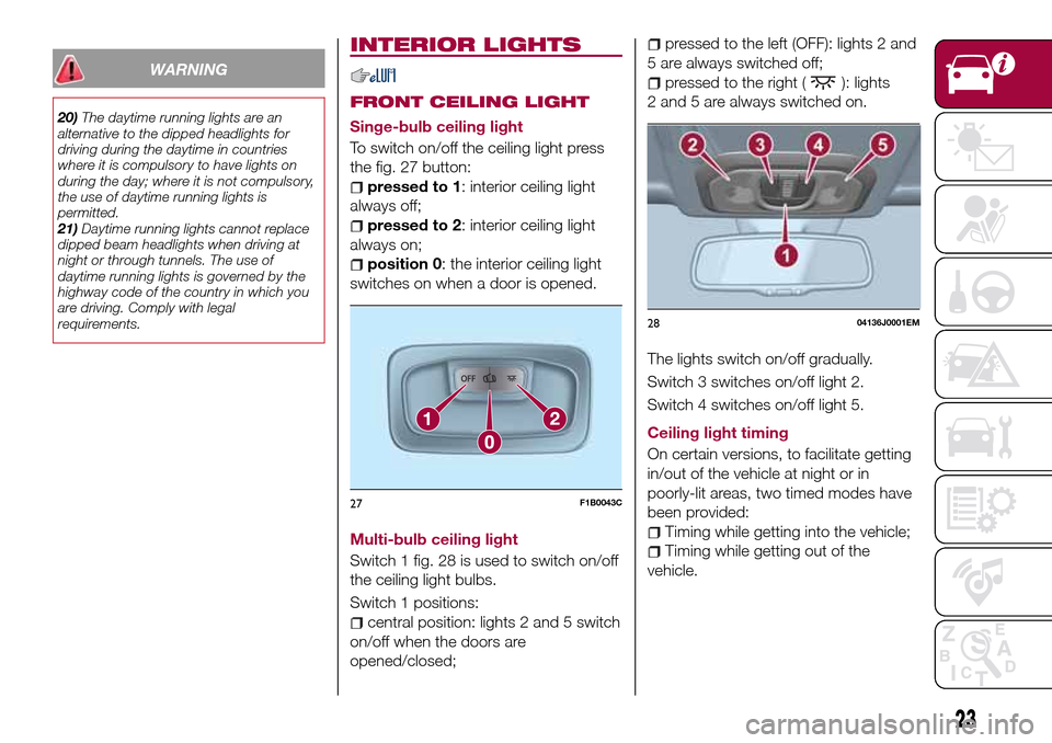 FIAT TIPO 4DOORS 2017 1.G User Guide WARNING
20)The daytime running lights are an
alternative to the dipped headlights for
driving during the daytime in countries
where it is compulsory to have lights on
during the day; where it is not c