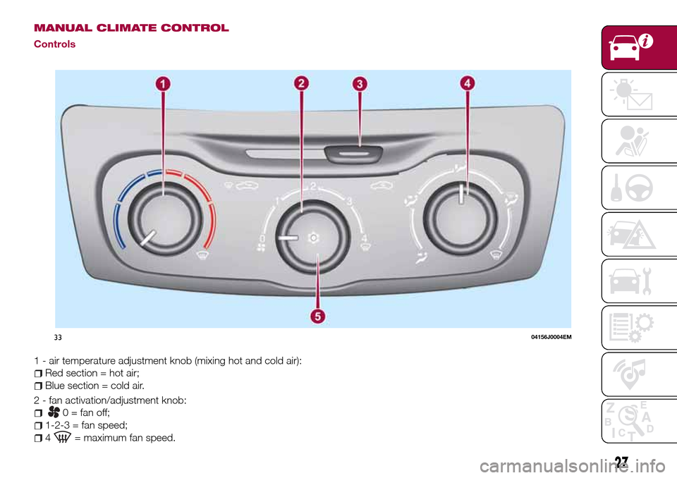FIAT TIPO 4DOORS 2017 1.G Owners Manual MANUAL CLIMATE CONTROL
Controls
1 - air temperature adjustment knob (mixing hot and cold air):
Red section = hot air;
Blue section = cold air.
2 - fan activation/adjustment knob:
0 = fan off;
1-2-3 = FIAT TIPO 4DOORS 2017 1.G Owners Manual MANUAL CLIMATE CONTROL
Controls
1 - air temperature adjustment knob (mixing hot and cold air):
Red section = hot air;
Blue section = cold air.
2 - fan activation/adjustment knob:
0 = fan off;
1-2-3 =