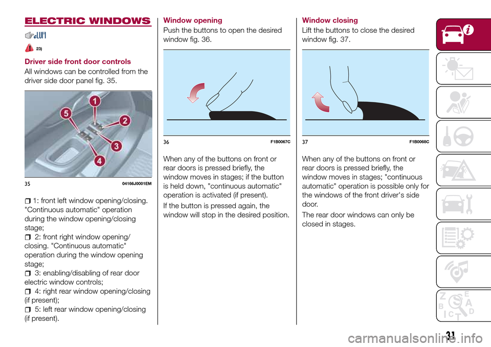 FIAT TIPO 4DOORS 2017 1.G Owners Guide ELECTRIC WINDOWS
23)
Driver side front door controls
All windows can be controlled from the
driver side door panel fig. 35.
1: front left window opening/closing.
"Continuous automatic" operation
durin FIAT TIPO 4DOORS 2017 1.G Owners Guide ELECTRIC WINDOWS
23)
Driver side front door controls
All windows can be controlled from the
driver side door panel fig. 35.
1: front left window opening/closing.
"Continuous automatic" operation
durin