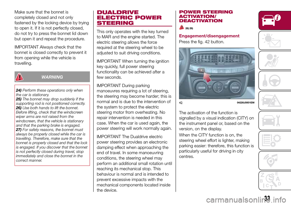 FIAT TIPO 4DOORS 2017 1.G Owners Manual Make sure that the bonnet is
completely closed and not only
fastened by the locking device by trying
to open it. If it is not perfectly closed,
do not try to press the bonnet lid down
but open it and FIAT TIPO 4DOORS 2017 1.G Owners Manual Make sure that the bonnet is
completely closed and not only
fastened by the locking device by trying
to open it. If it is not perfectly closed,
do not try to press the bonnet lid down
but open it and