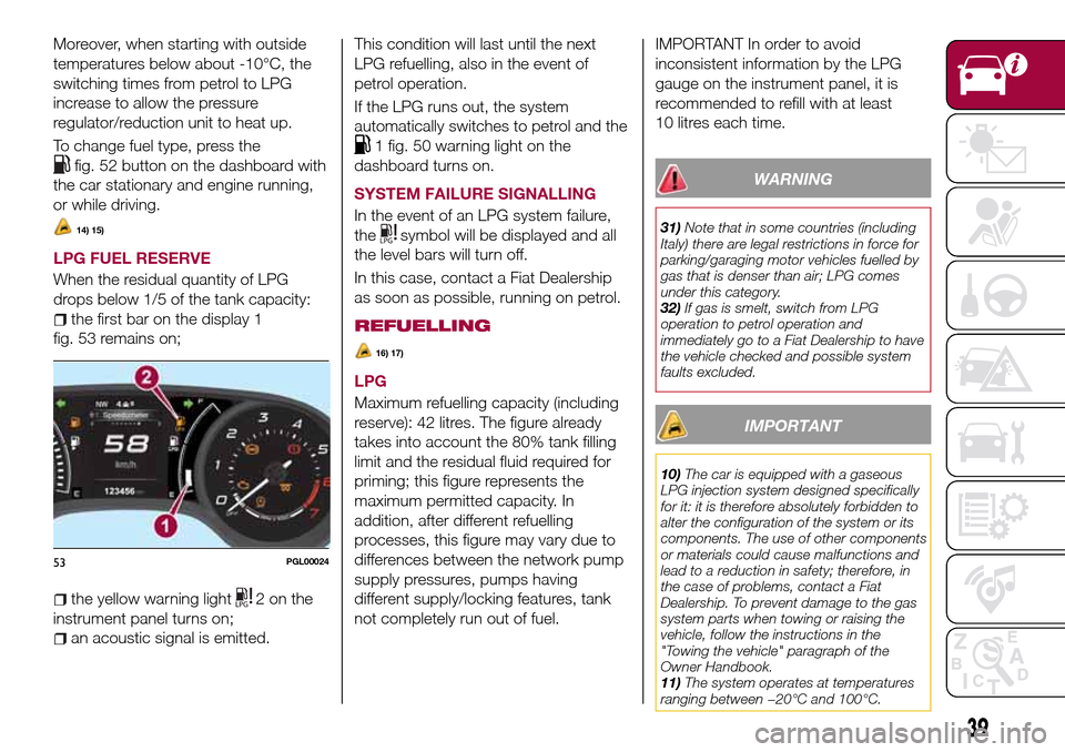 FIAT TIPO 4DOORS 2017 1.G Owners Manual Moreover, when starting with outside
temperatures below about -10°C, the
switching times from petrol to LPG
increase to allow the pressure
regulator/reduction unit to heat up.
To change fuel type, pr FIAT TIPO 4DOORS 2017 1.G Owners Manual Moreover, when starting with outside
temperatures below about -10°C, the
switching times from petrol to LPG
increase to allow the pressure
regulator/reduction unit to heat up.
To change fuel type, pr