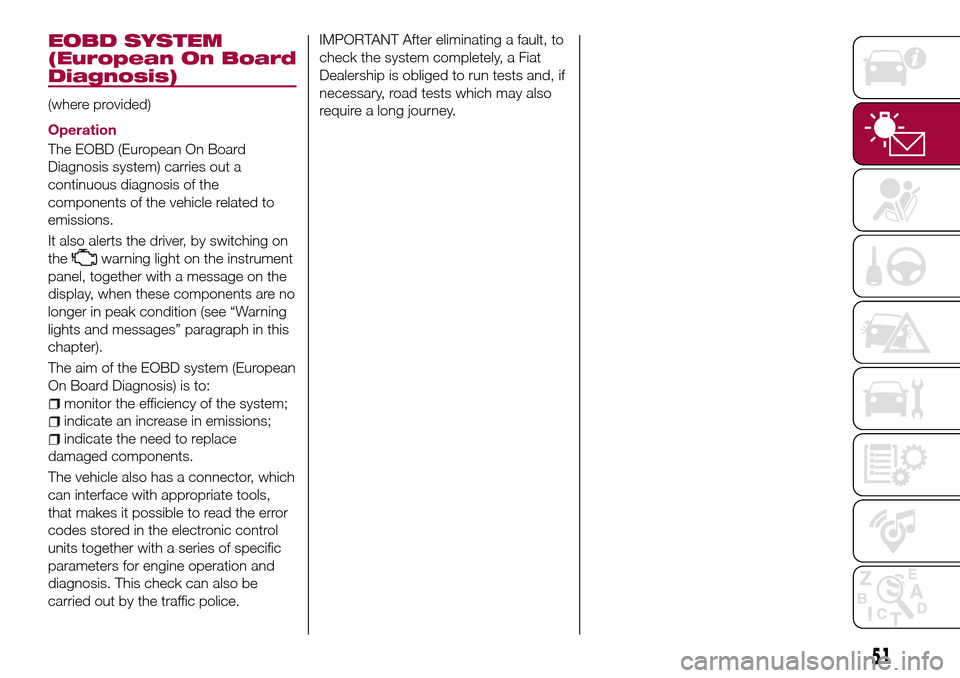 FIAT TIPO 4DOORS 2017 1.G User Guide EOBD SYSTEM
(European On Board
Diagnosis)
(where provided)
Operation
The EOBD (European On Board
Diagnosis system) carries out a
continuous diagnosis of the
components of the vehicle related to
emissi