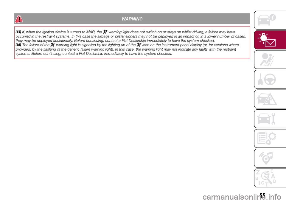 FIAT TIPO 4DOORS 2017 1.G Owners Manual WARNING
33)If, when the ignition device is turned to MAR, thewarning light does not switch on or stays on whilst driving, a failure may have
occurred in the restraint systems. In this case the airbags