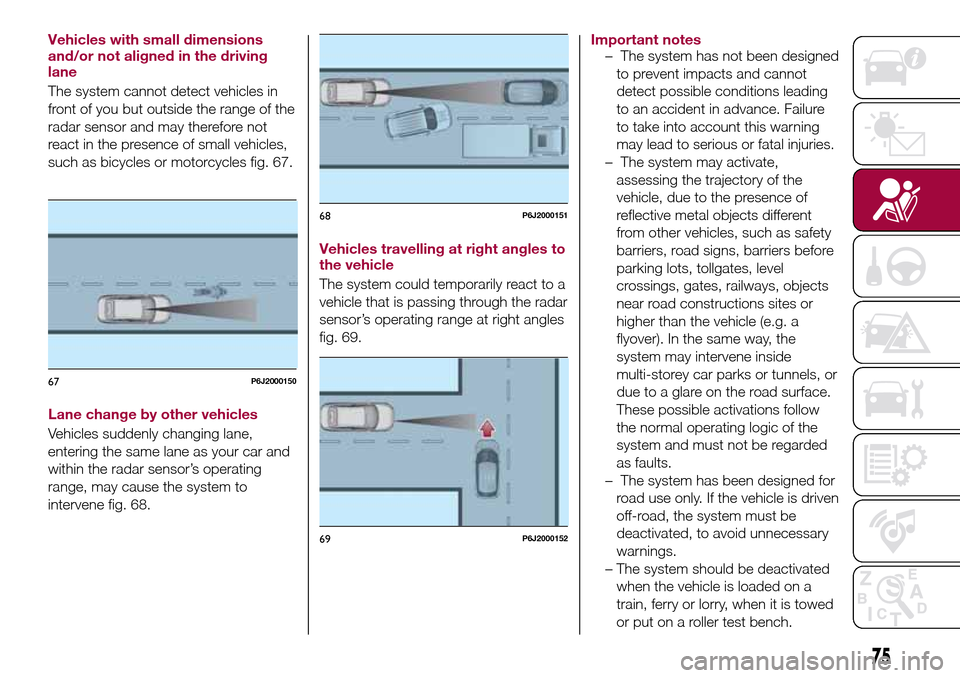 FIAT TIPO 4DOORS 2017 1.G Service Manual Vehicles with small dimensions
and/or not aligned in the driving
lane
The system cannot detect vehicles in
front of you but outside the range of the
radar sensor and may therefore not
react in the pre