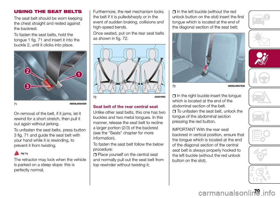 FIAT TIPO 4DOORS 2017 1.G Manual Online USING THE SEAT BELTS
The seat belt should be worn keeping
the chest straight and rested against
the backrest.
To fasten the seat belts, hold the
tongue 1 fig. 71 and insert it into the
buckle 2, until