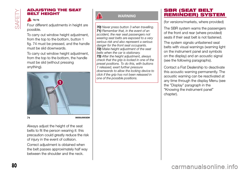 FIAT TIPO 4DOORS 2017 1.G Owners Manual ADJUSTING THE SEAT
BELT HEIGHT
72) 73)
Four different adjustments in height are
possible.
To carry out window height adjustment,
from the top to the bottom, button 1
fig. 74 must be pressed, and the h
