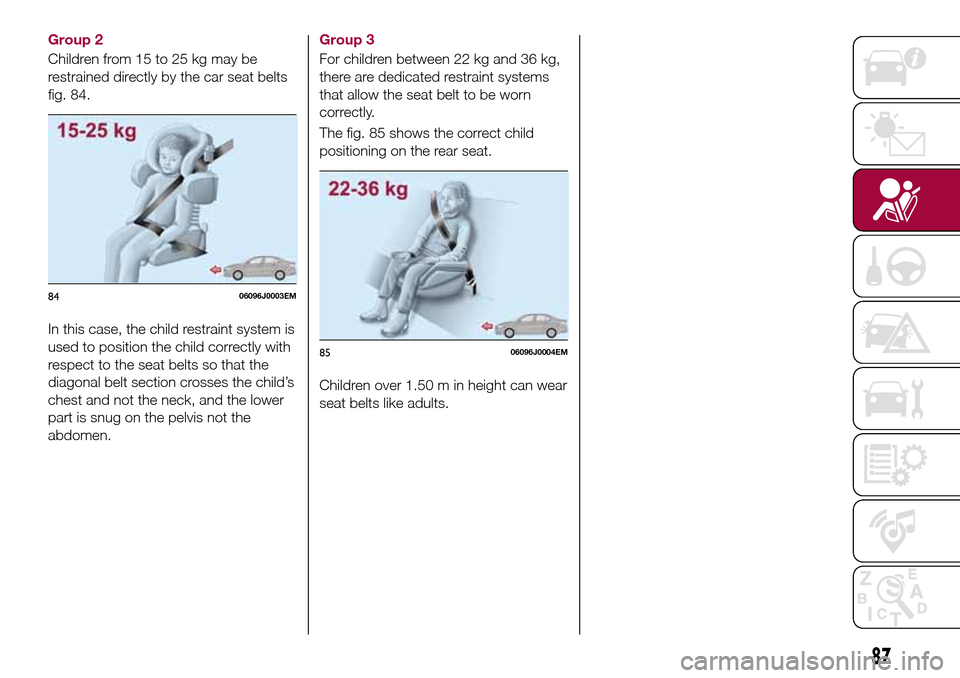 FIAT TIPO 4DOORS 2017 1.G Owners Manual Group 2
Children from 15 to 25 kg may be
restrained directly by the car seat belts
fig. 84.
In this case, the child restraint system is
used to position the child correctly with
respect to the seat be