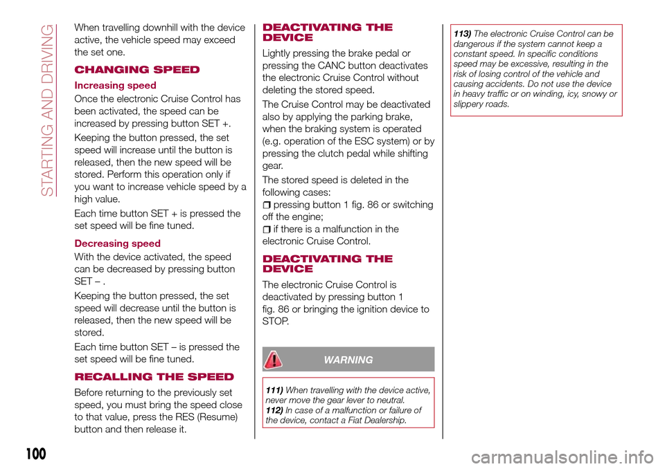 FIAT TIPO 5DOORS STATION WAGON 2016 1.G Owners Manual When travelling downhill with the device
active, the vehicle speed may exceed
the set one.
CHANGING SPEED
Increasing speed
Once the electronic Cruise Control has
been activated, the speed can be
incre