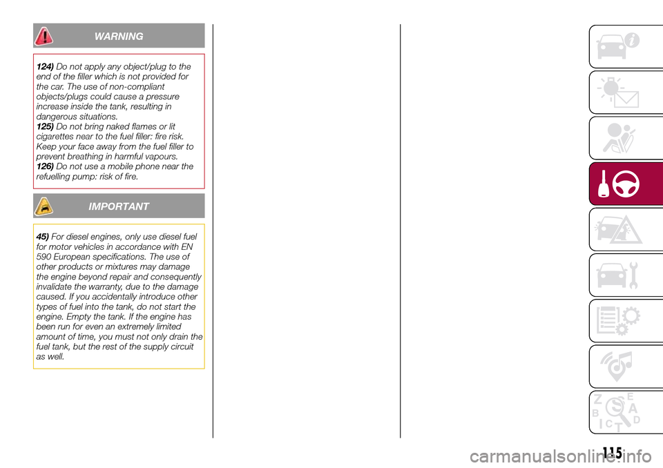 FIAT TIPO 5DOORS STATION WAGON 2016 1.G Owners Manual WARNING
124)Do not apply any object/plug to the
end of the filler which is not provided for
the car. The use of non-compliant
objects/plugs could cause a pressure
increase inside the tank, resulting i