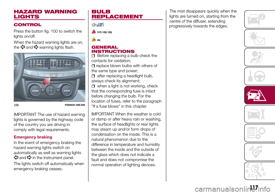 FIAT TIPO 5DOORS STATION WAGON 2016 1.G Owners Manual HAZARD WARNING
LIGHTS
CONTROL
Press the button fig. 100 to switch the
lights on/off.
When the hazard warning lights are on,
the
andwarning lights flash.
IMPORTANT The use of hazard warning
lights is g