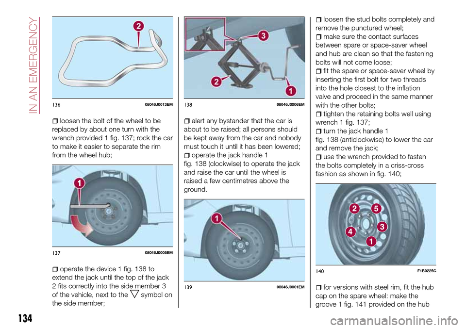 FIAT TIPO 5DOORS STATION WAGON 2016 1.G Owners Manual loosen the bolt of the wheel to be
replaced by about one turn with the
wrench provided 1 fig. 137; rock the car
to make it easier to separate the rim
from the wheel hub;
operate the device 1 fig. 138 FIAT TIPO 5DOORS STATION WAGON 2016 1.G Owners Manual loosen the bolt of the wheel to be
replaced by about one turn with the
wrench provided 1 fig. 137; rock the car
to make it easier to separate the rim
from the wheel hub;
operate the device 1 fig. 138