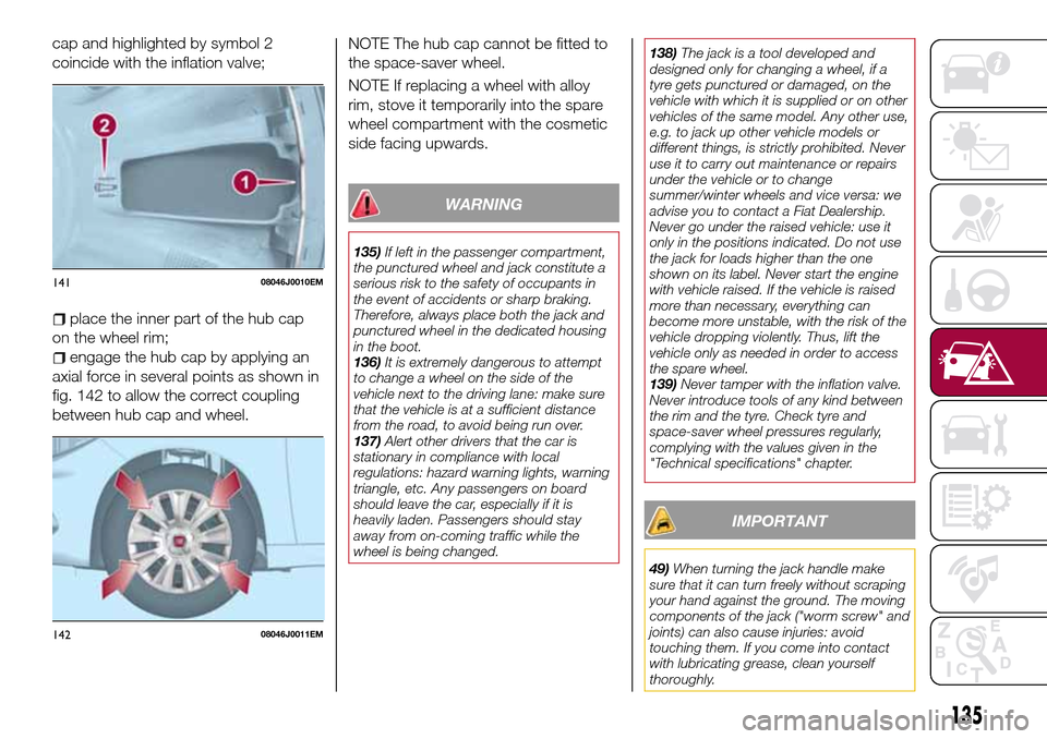 FIAT TIPO 5DOORS STATION WAGON 2016 1.G User Guide cap and highlighted by symbol 2
coincide with the inflation valve;
place the inner part of the hub cap
on the wheel rim;
engage the hub cap by applying an
axial force in several points as shown in
fig