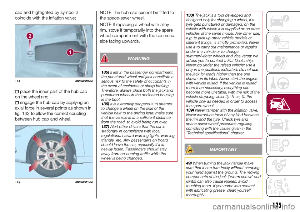 FIAT TIPO 5DOORS STATION WAGON 2016 1.G Owners Manual cap and highlighted by symbol 2
coincide with the inflation valve;
place the inner part of the hub cap
on the wheel rim;
engage the hub cap by applying an
axial force in several points as shown in
fig FIAT TIPO 5DOORS STATION WAGON 2016 1.G Owners Manual cap and highlighted by symbol 2
coincide with the inflation valve;
place the inner part of the hub cap
on the wheel rim;
engage the hub cap by applying an
axial force in several points as shown in
fig