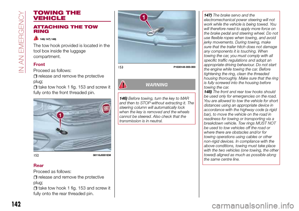 FIAT TIPO 5DOORS STATION WAGON 2016 1.G Owners Manual TOWING THE
VEHICLE
ATTACHING THE TOW
RING
146) 147) 148)
The tow hook provided is located in the
tool box inside the luggage
compartment.
Front
Proceed as follows:
release and remove the protective
pl