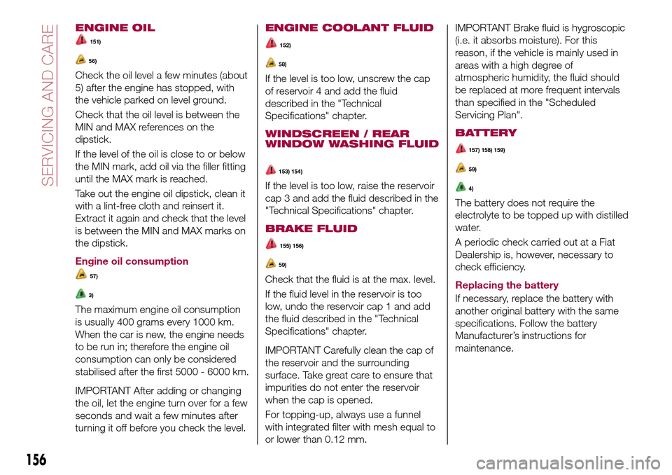 FIAT TIPO 5DOORS STATION WAGON 2016 1.G Owners Manual ENGINE OIL
151)
56)
Check the oil level a few minutes (about
5) after the engine has stopped, with
the vehicle parked on level ground.
Check that the oil level is between the
MIN and MAX references on