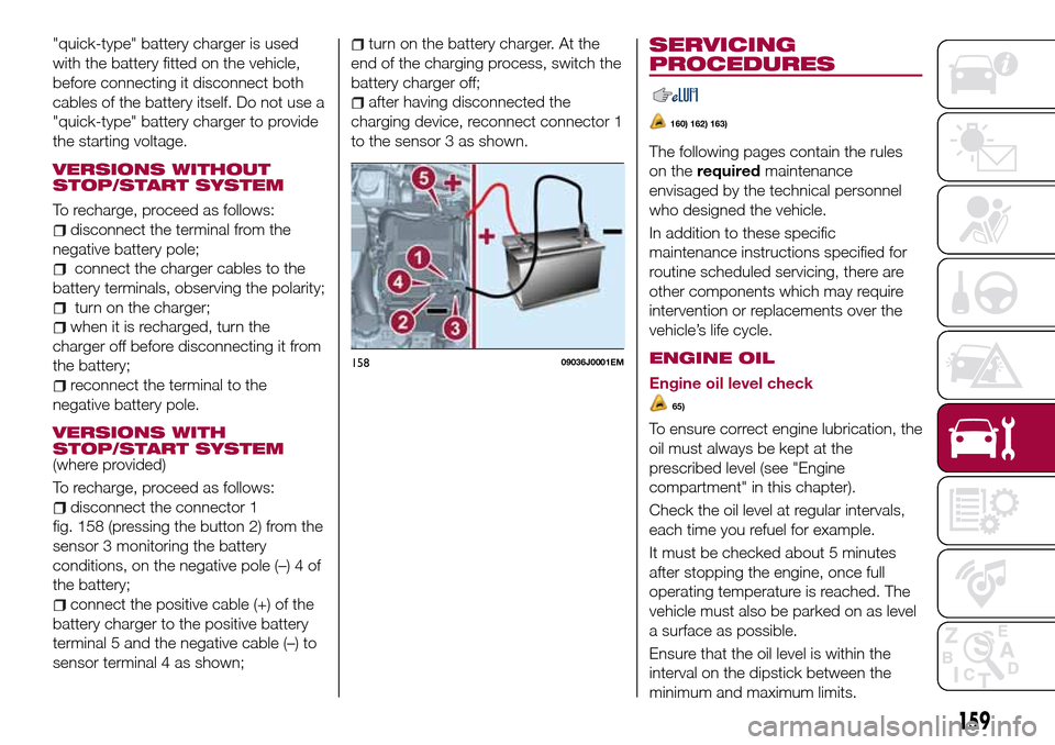 FIAT TIPO 5DOORS STATION WAGON 2016 1.G Owners Manual "quick-type" battery charger is used
with the battery fitted on the vehicle,
before connecting it disconnect both
cables of the battery itself. Do not use a
"quick-type" battery charger to provide
the