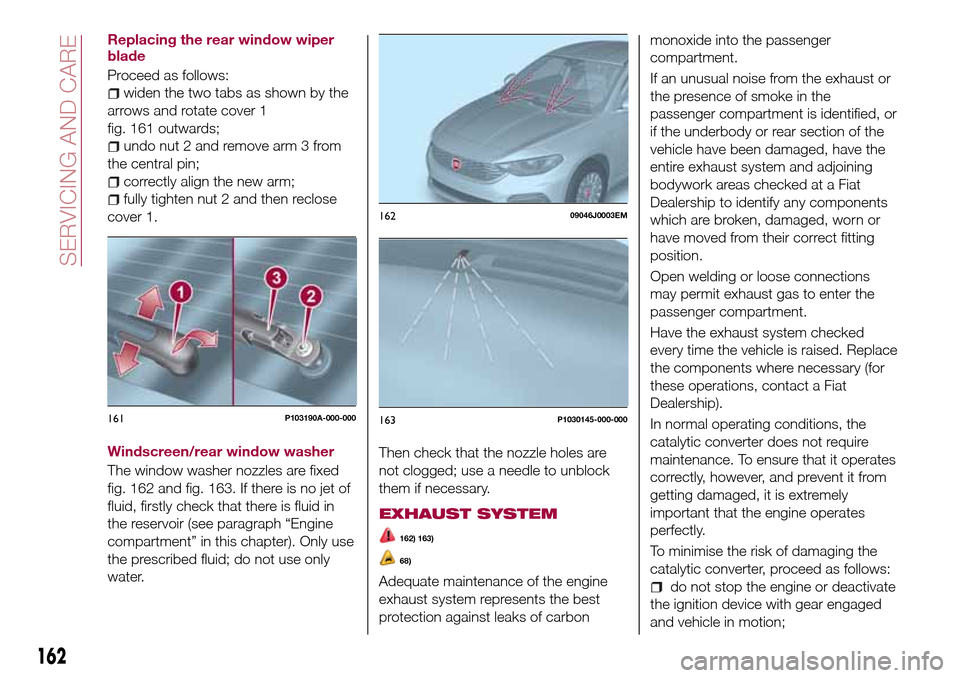 FIAT TIPO 5DOORS STATION WAGON 2016 1.G Owners Manual Replacing the rear window wiper
blade
Proceed as follows:
widen the two tabs as shown by the
arrows and rotate cover 1
fig. 161 outwards;
undo nut 2 and remove arm 3 from
the central pin;
correctly al