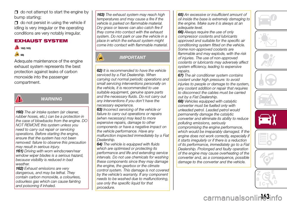 FIAT TIPO 5DOORS STATION WAGON 2016 1.G Owners Manual do not attempt to start the engine by
bump starting;
do not persist in using the vehicle if
idling is very irregular or the operating
conditions are very notably irregular.
EXHAUST SYSTEM
162) 163)
68