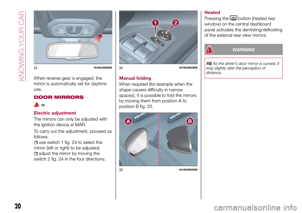 FIAT TIPO 5DOORS STATION WAGON 2016 1.G Owners Manual When reverse gear is engaged, the
mirror is automatically set for daytime
use.
DOOR MIRRORS
18)
Electric adjustment
The mirrors can only be adjusted with
the ignition device at MAR.
To carry out the a