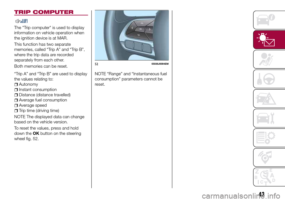 FIAT TIPO 5DOORS STATION WAGON 2016 1.G Service Manual TRIP COMPUTER
The "Trip computer" is used to display
information on vehicle operation when
the ignition device is at MAR.
This function has two separate
memories, called “Trip A” and “Trip B”,