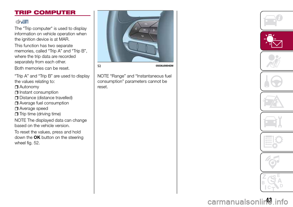 FIAT TIPO 5DOORS STATION WAGON 2016 1.G Service Manual TRIP COMPUTER
The "Trip computer" is used to display
information on vehicle operation when
the ignition device is at MAR.
This function has two separate
memories, called “Trip A” and “Trip B”, FIAT TIPO 5DOORS STATION WAGON 2016 1.G Service Manual TRIP COMPUTER
The "Trip computer" is used to display
information on vehicle operation when
the ignition device is at MAR.
This function has two separate
memories, called “Trip A” and “Trip B”,