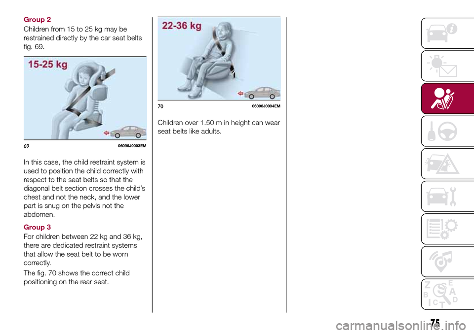 FIAT TIPO 5DOORS STATION WAGON 2016 1.G Manual PDF Group 2
Children from 15 to 25 kg may be
restrained directly by the car seat belts
fig. 69.
In this case, the child restraint system is
used to position the child correctly with
respect to the seat be