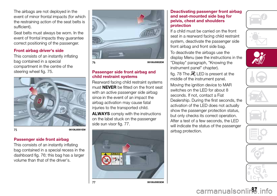 FIAT TIPO 5DOORS STATION WAGON 2016 1.G Manual Online The airbags are not deployed in the
event of minor frontal impacts (for which
the restraining action of the seat belts is
sufficient).
Seat belts must always be worn. In the
event of frontal impacts t