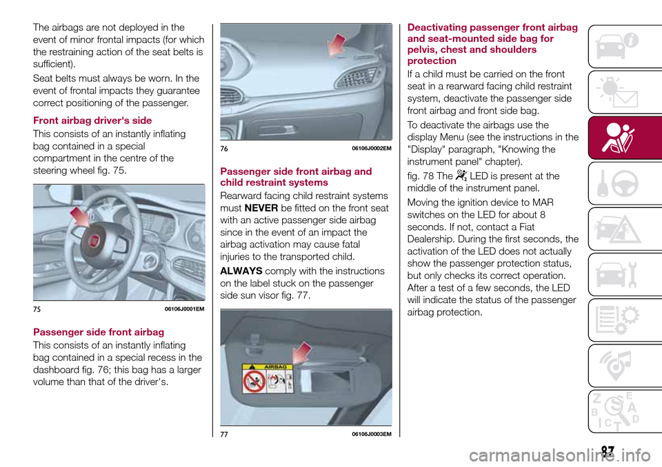 FIAT TIPO 5DOORS STATION WAGON 2016 1.G Owners Manual The airbags are not deployed in the
event of minor frontal impacts (for which
the restraining action of the seat belts is
sufficient).
Seat belts must always be worn. In the
event of frontal impacts t